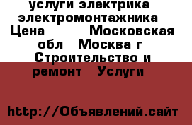 услуги электрика. электромонтажника › Цена ­ 777 - Московская обл., Москва г. Строительство и ремонт » Услуги   